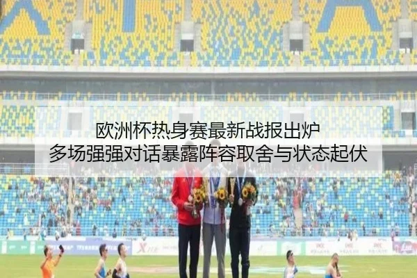 欧洲杯热身赛最新战报出炉 多场强强对话暴露阵容取舍与状态起伏