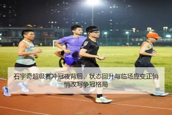 石宇奇超级赛冲冠夜背后，状态回升与临场应变正悄悄改写争冠格局