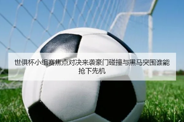 世俱杯小组赛焦点对决来袭豪门碰撞与黑马突围谁能抢下先机
