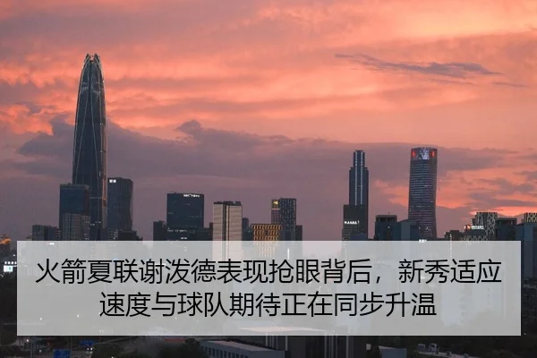 火箭夏联谢泼德表现抢眼背后，新秀适应速度与球队期待正在同步升温